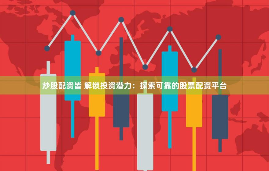 炒股配资皆 解锁投资潜力：探索可靠的股票配资平台