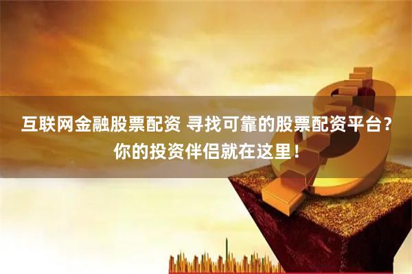 互联网金融股票配资 寻找可靠的股票配资平台？你的投资伴侣就在这里！