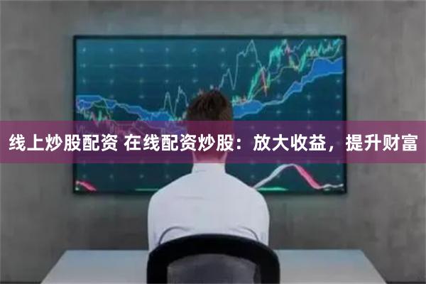 线上炒股配资 在线配资炒股：放大收益，提升财富