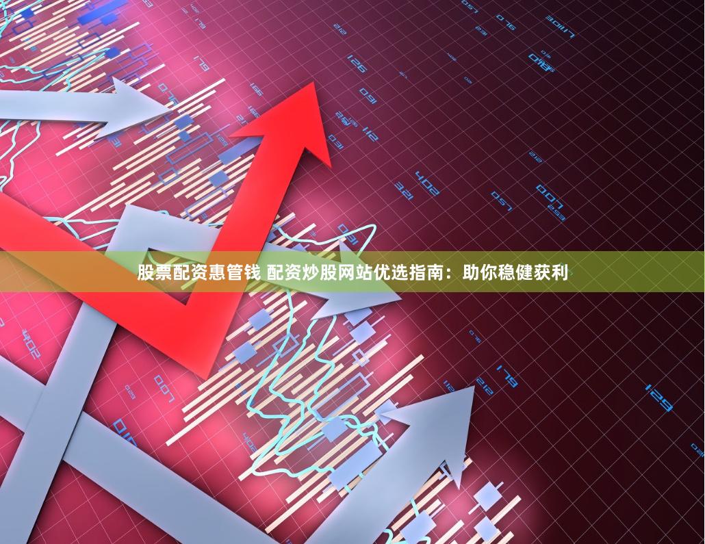 股票配资惠管钱 配资炒股网站优选指南：助你稳健获利