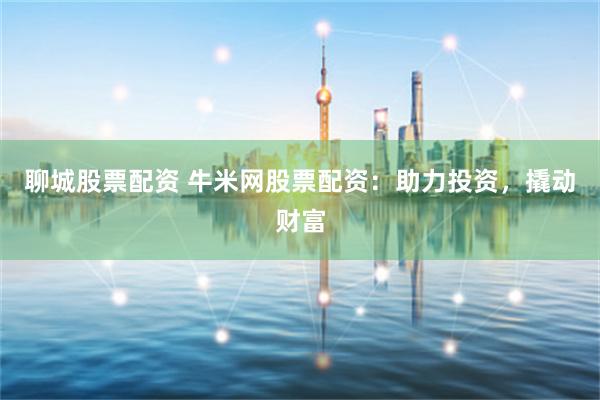 聊城股票配资 牛米网股票配资：助力投资，撬动财富