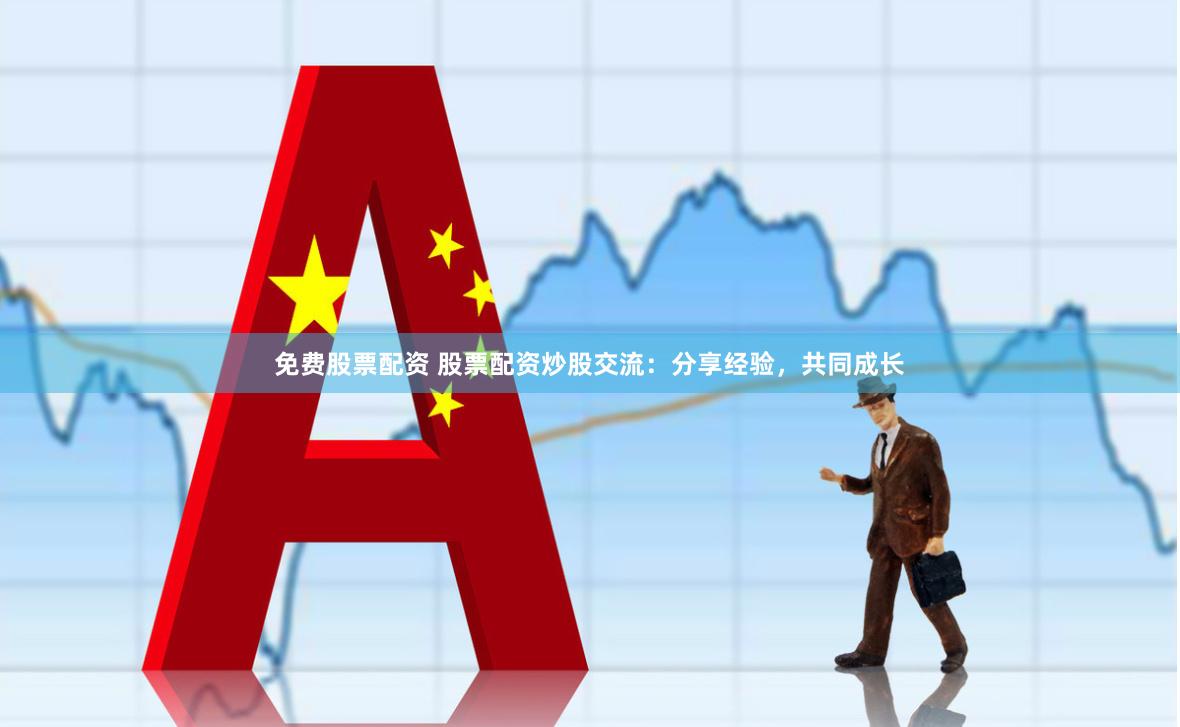免费股票配资 股票配资炒股交流：分享经验，共同成长
