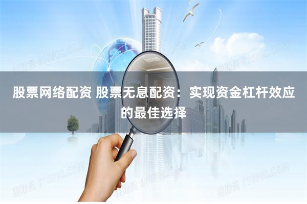 股票网络配资 股票无息配资：实现资金杠杆效应的最佳选择