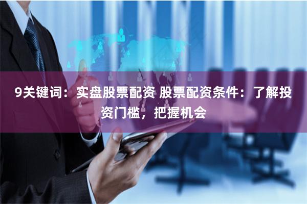 9关键词：实盘股票配资 股票配资条件：了解投资门槛，把握机会
