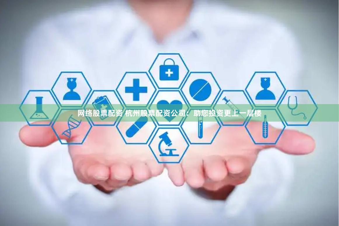 网络股票配资 杭州股票配资公司：助您投资更上一层楼