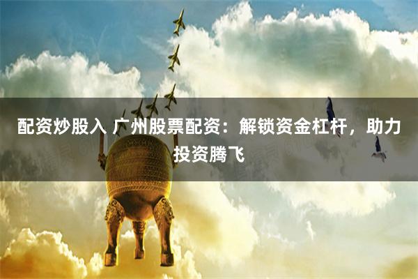 配资炒股入 广州股票配资：解锁资金杠杆，助力投资腾飞