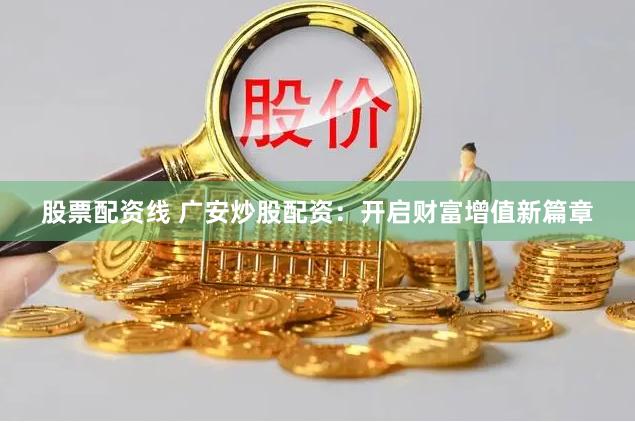 股票配资线 广安炒股配资：开启财富增值新篇章