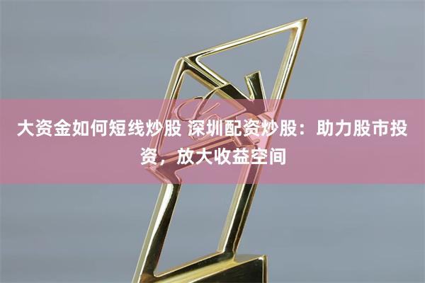 大资金如何短线炒股 深圳配资炒股：助力股市投资，放大收益空间