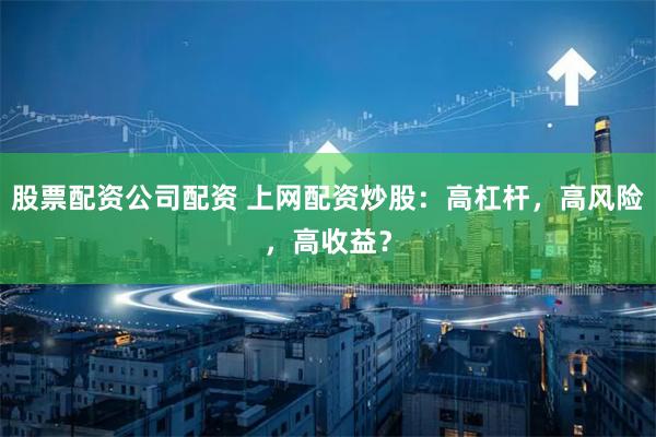 股票配资公司配资 上网配资炒股：高杠杆，高风险，高收益？