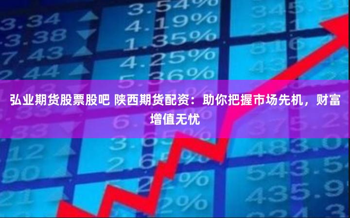 弘业期货股票股吧 陕西期货配资：助你把握市场先机，财富增值无忧