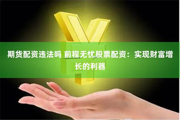 期货配资违法吗 前程无忧股票配资：实现财富增长的利器