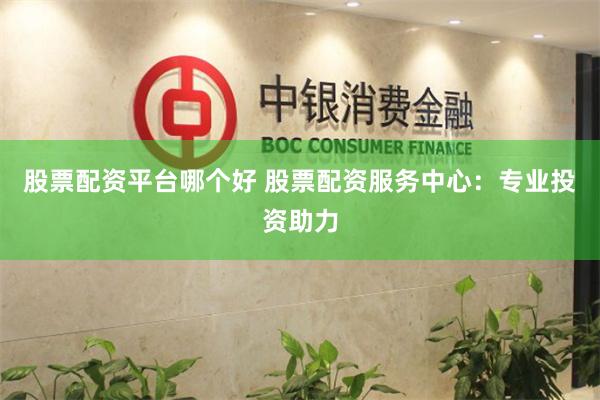 股票配资平台哪个好 股票配资服务中心：专业投资助力