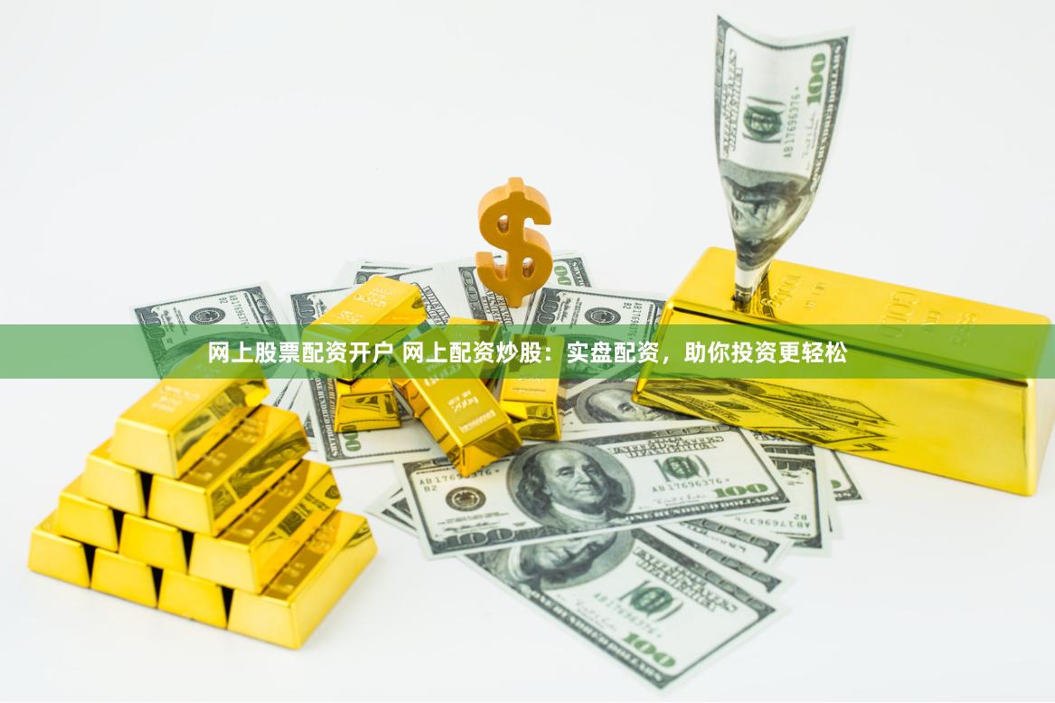 网上股票配资开户 网上配资炒股：实盘配资，助你投资更轻松