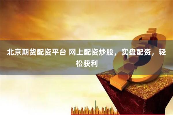 北京期货配资平台 网上配资炒股，实盘配资，轻松获利