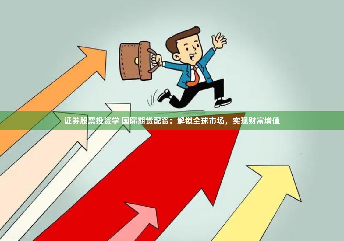 证券股票投资学 国际期货配资：解锁全球市场，实现财富增值