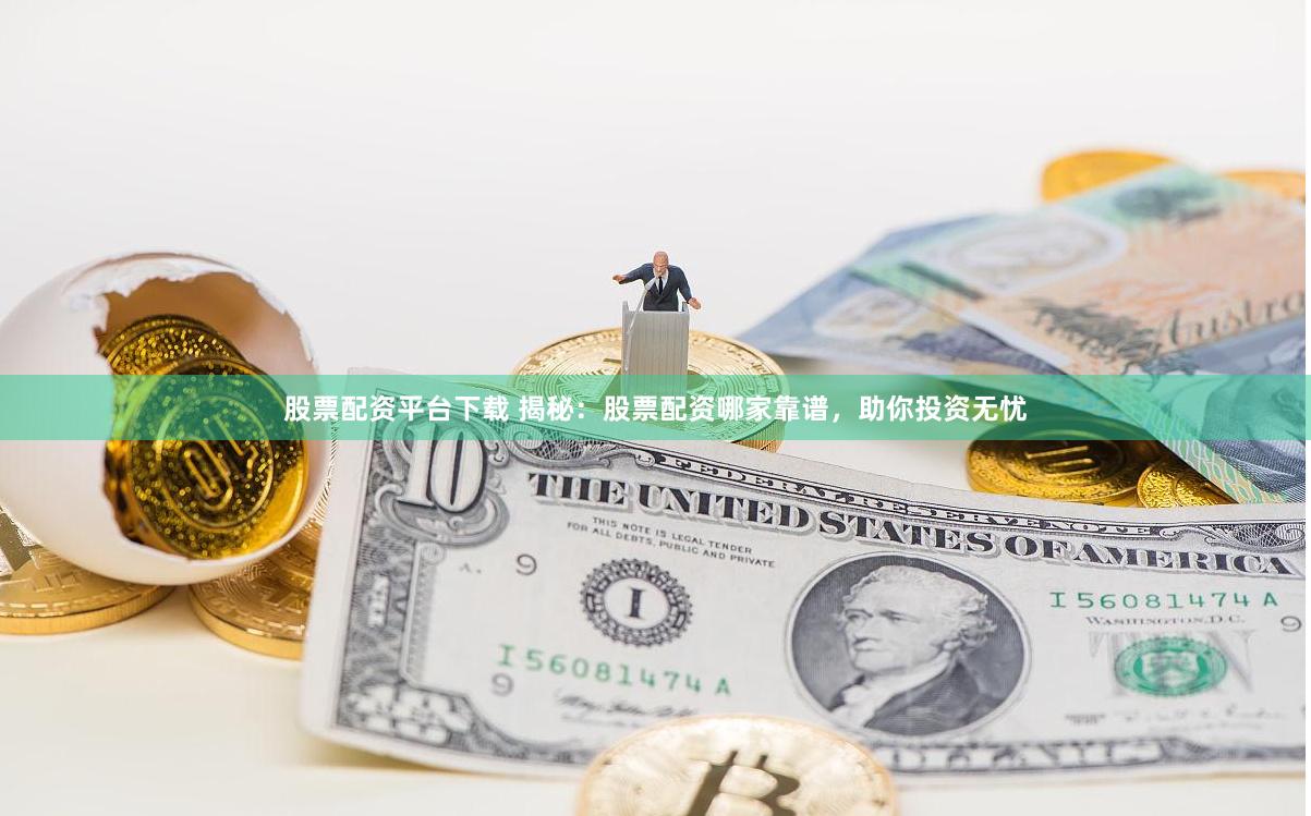 股票配资平台下载 揭秘：股票配资哪家靠谱，助你投资无忧