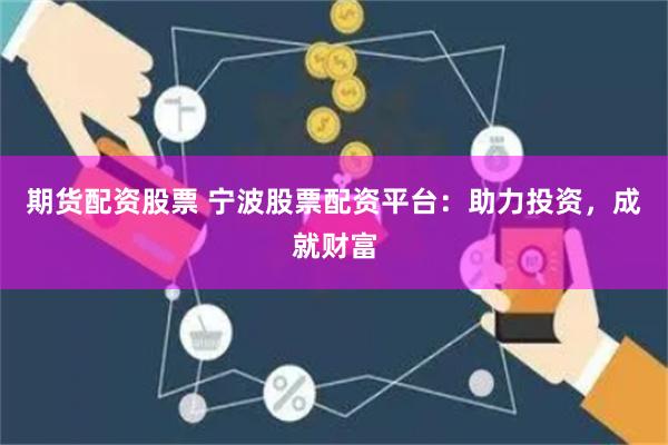 期货配资股票 宁波股票配资平台：助力投资，成就财富