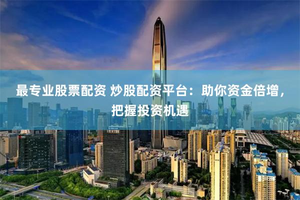 最专业股票配资 炒股配资平台：助你资金倍增，把握投资机遇