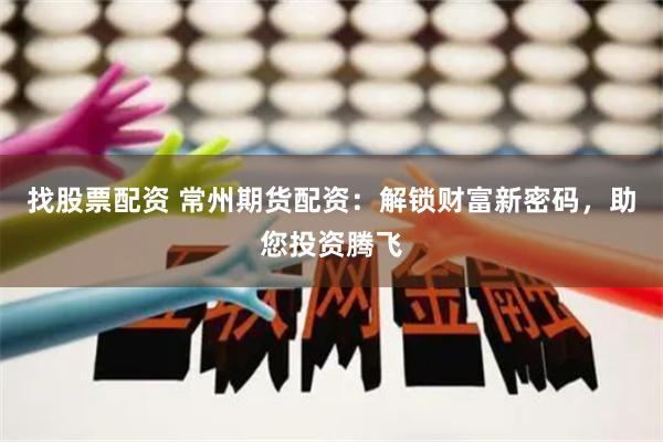 找股票配资 常州期货配资：解锁财富新密码，助您投资腾飞