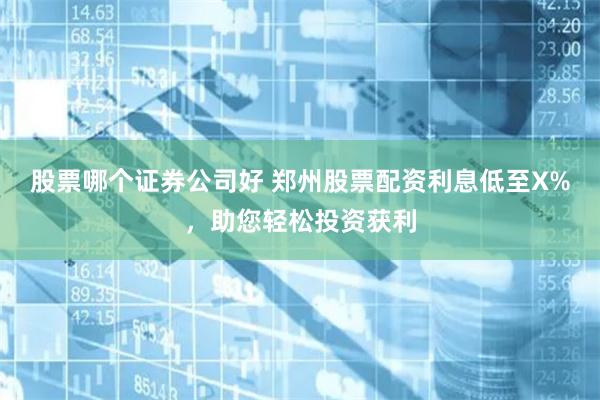 股票哪个证券公司好 郑州股票配资利息低至X%，助您轻松投资获利