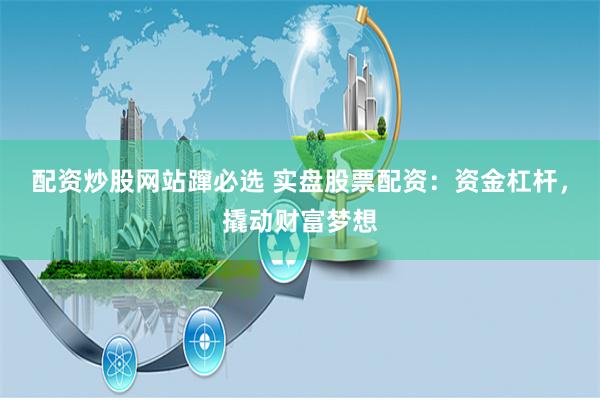 配资炒股网站蹿必选 实盘股票配资：资金杠杆，撬动财富梦想