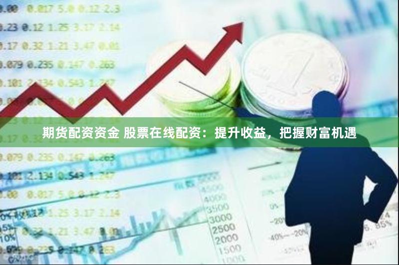 期货配资资金 股票在线配资：提升收益，把握财富机遇