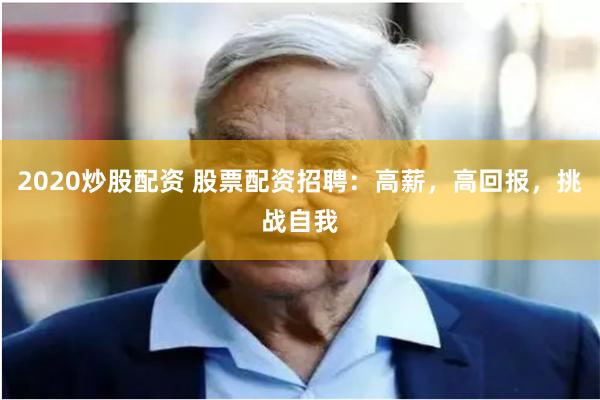 2020炒股配资 股票配资招聘：高薪，高回报，挑战自我