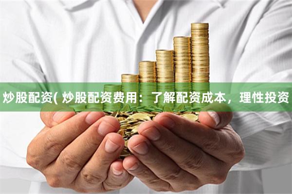 炒股配资( 炒股配资费用：了解配资成本，理性投资