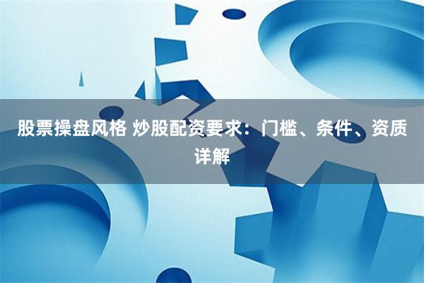 股票操盘风格 炒股配资要求：门槛、条件、资质详解