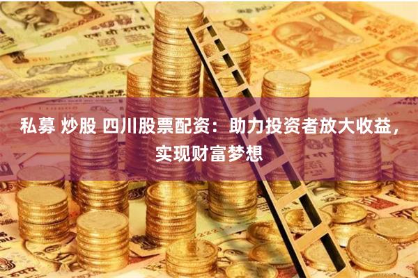 私募 炒股 四川股票配资：助力投资者放大收益，实现财富梦想