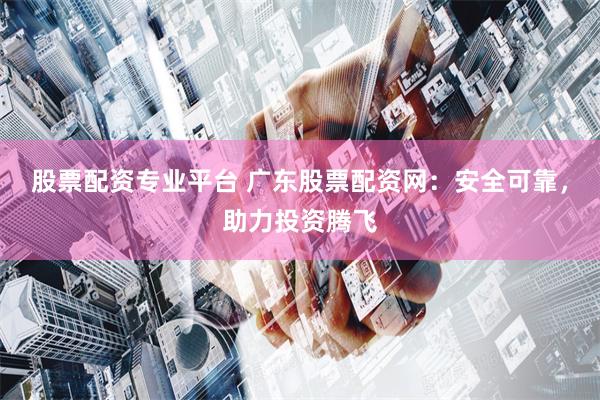 股票配资专业平台 广东股票配资网：安全可靠，助力投资腾飞