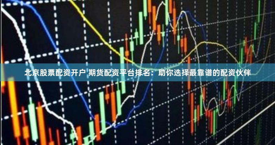 北京股票配资开户 期货配资平台排名：助你选择最靠谱的配资伙伴