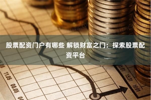 股票配资门户有哪些 解锁财富之门：探索股票配资平台