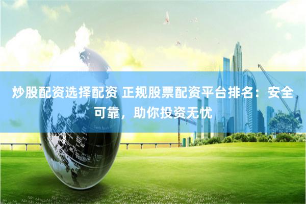 炒股配资选择配资 正规股票配资平台排名：安全可靠，助你投资无忧