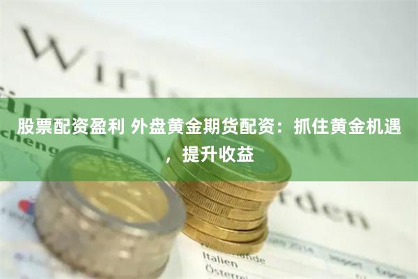 股票配资盈利 外盘黄金期货配资：抓住黄金机遇，提升收益