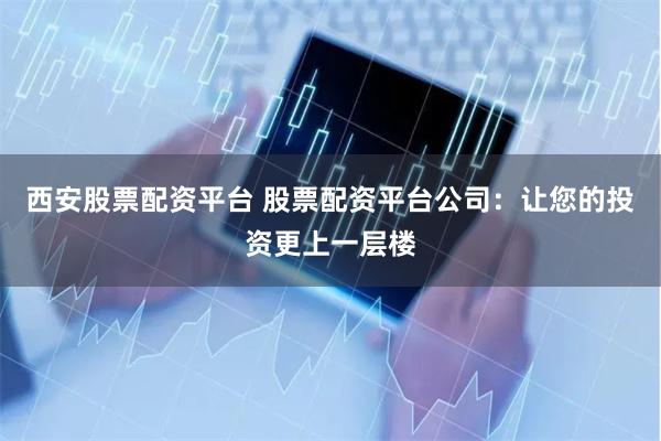 西安股票配资平台 股票配资平台公司：让您的投资更上一层楼