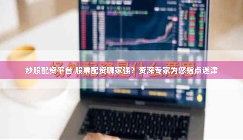 炒股配资平台 股票配资哪家强？资深专家为您指点迷津