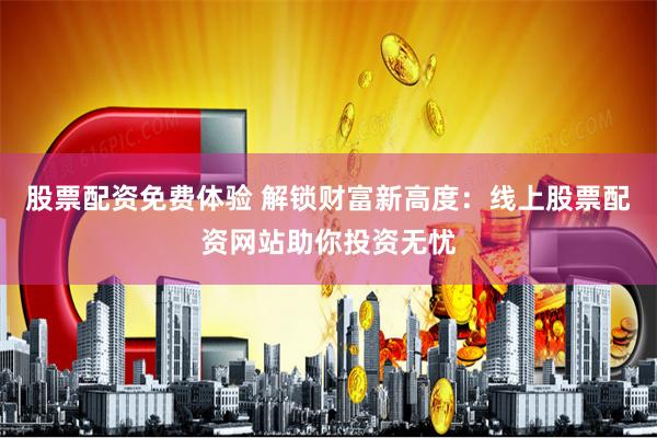 股票配资免费体验 解锁财富新高度：线上股票配资网站助你投资无忧