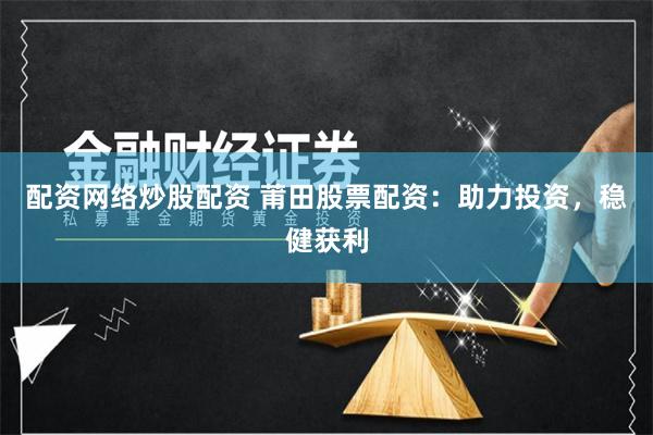 配资网络炒股配资 莆田股票配资：助力投资，稳健获利