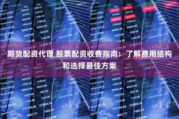 期货配资代理 股票配资收费指南：了解费用结构和选择最佳方案