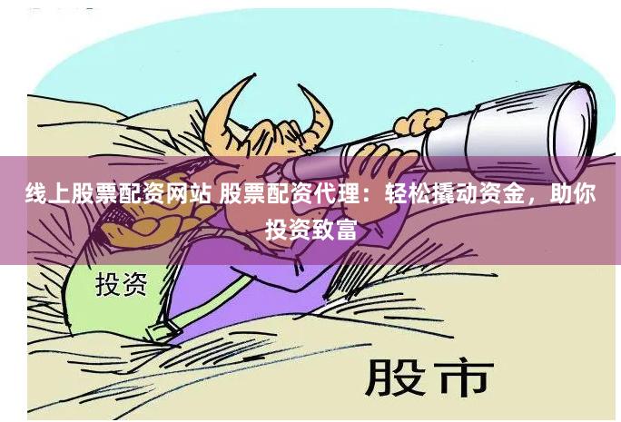 线上股票配资网站 股票配资代理：轻松撬动资金，助你投资致富