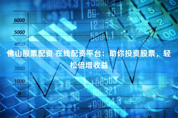 佛山股票配资 在线配资平台：助你投资股票，轻松倍增收益