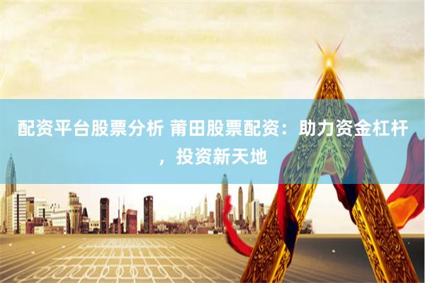 配资平台股票分析 莆田股票配资：助力资金杠杆，投资新天地