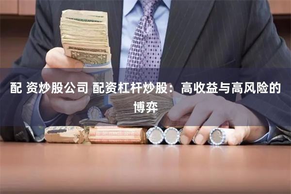配 资炒股公司 配资杠杆炒股：高收益与高风险的博弈