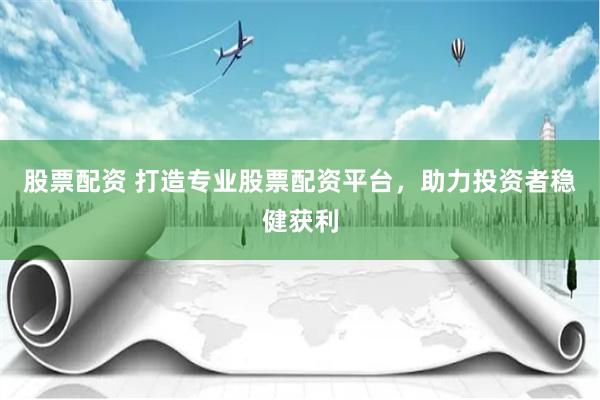 股票配资 打造专业股票配资平台，助力投资者稳健获利