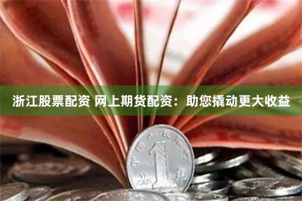 浙江股票配资 网上期货配资：助您撬动更大收益