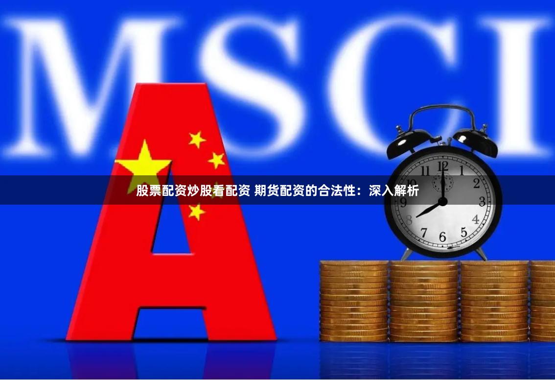 股票配资炒股看配资 期货配资的合法性：深入解析