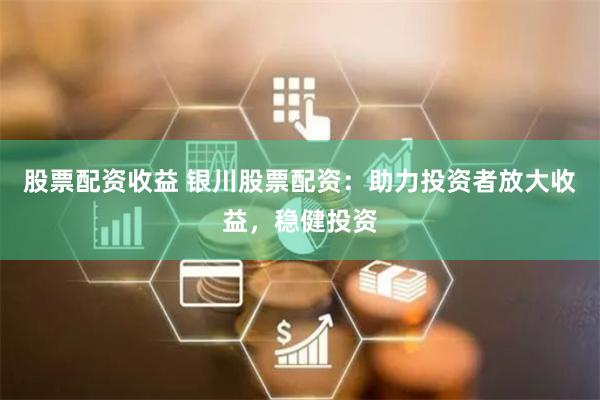股票配资收益 银川股票配资：助力投资者放大收益，稳健投资