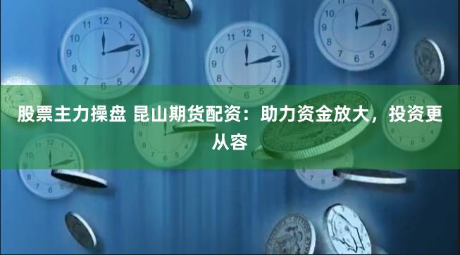 股票主力操盘 昆山期货配资：助力资金放大，投资更从容