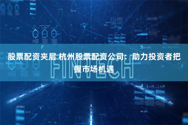 股票配资夹层 杭州股票配资公司：助力投资者把握市场机遇